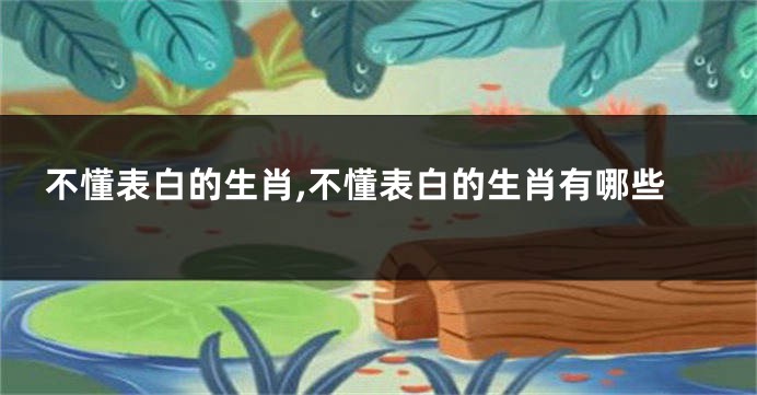 不懂表白的生肖,不懂表白的生肖有哪些