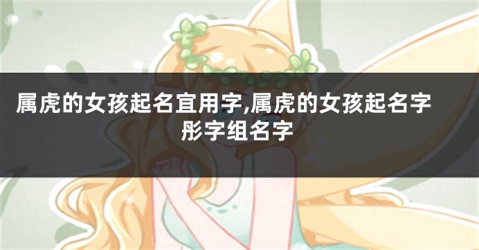 属虎的女孩起名宜用字,属虎的女孩起名字彤字组名字