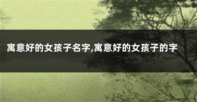寓意好的女孩子名字,寓意好的女孩子的字