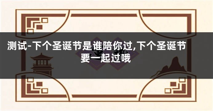 测试-下个圣诞节是谁陪你过,下个圣诞节要一起过哦