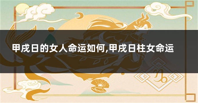 甲戌日的女人命运如何,甲戌日柱女命运