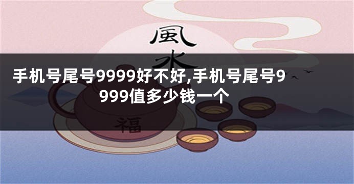 手机号尾号9999好不好,手机号尾号9999值多少钱一个
