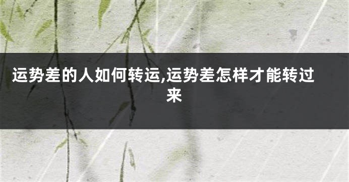 运势差的人如何转运,运势差怎样才能转过来