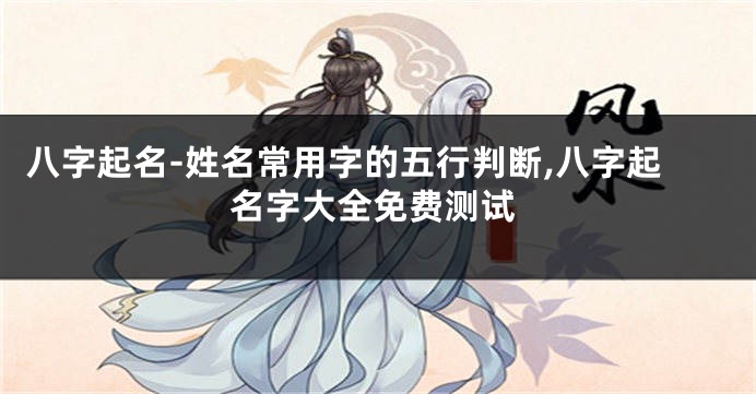 八字起名-姓名常用字的五行判断,八字起名字大全免费测试