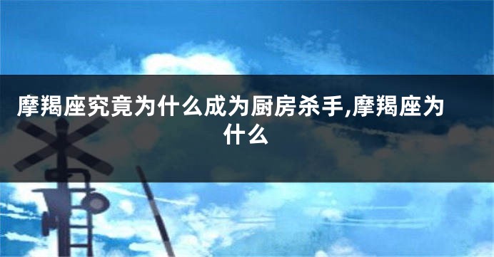 摩羯座究竟为什么成为厨房杀手,摩羯座为什么