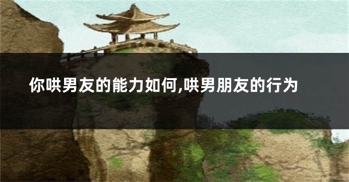 你哄男友的能力如何,哄男朋友的行为