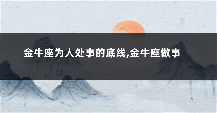 金牛座为人处事的底线,金牛座做事