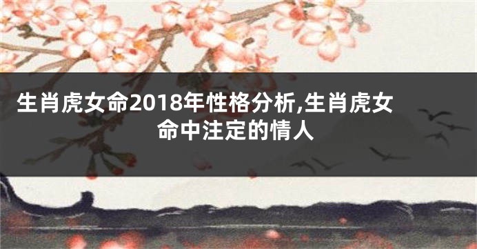 生肖虎女命2018年性格分析,生肖虎女命中注定的情人
