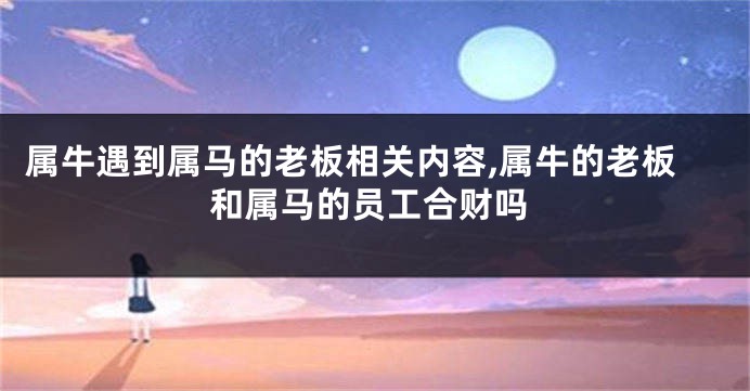 属牛遇到属马的老板相关内容,属牛的老板和属马的员工合财吗