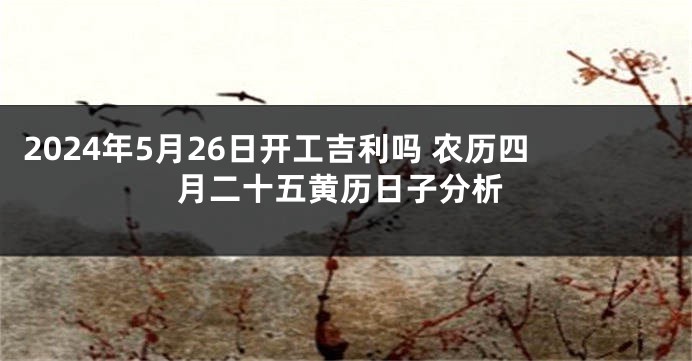 2024年5月26日开工吉利吗 农历四月二十五黄历日子分析