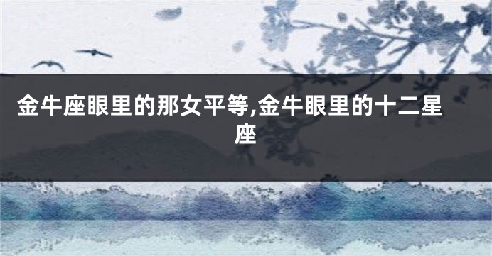 金牛座眼里的那女平等,金牛眼里的十二星座