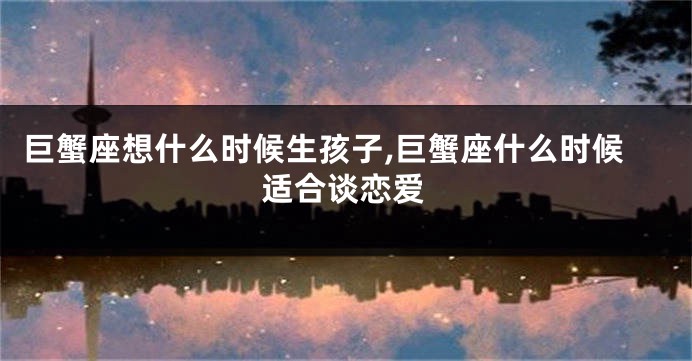 巨蟹座想什么时候生孩子,巨蟹座什么时候适合谈恋爱