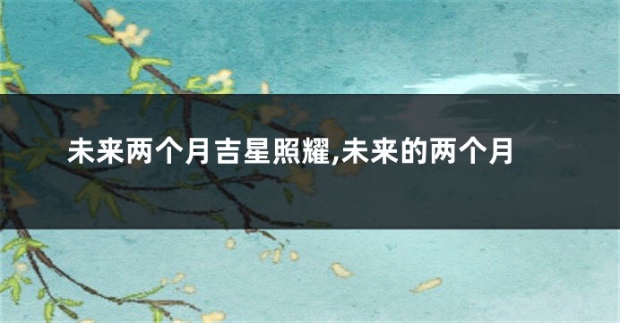 未来两个月吉星照耀,未来的两个月