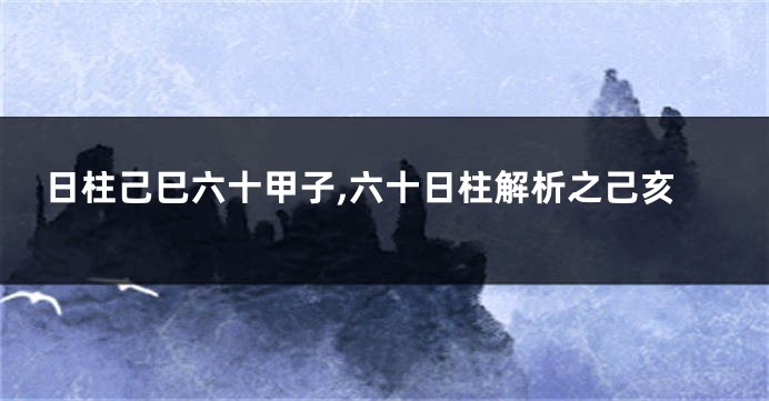 日柱己巳六十甲子,六十日柱解析之己亥