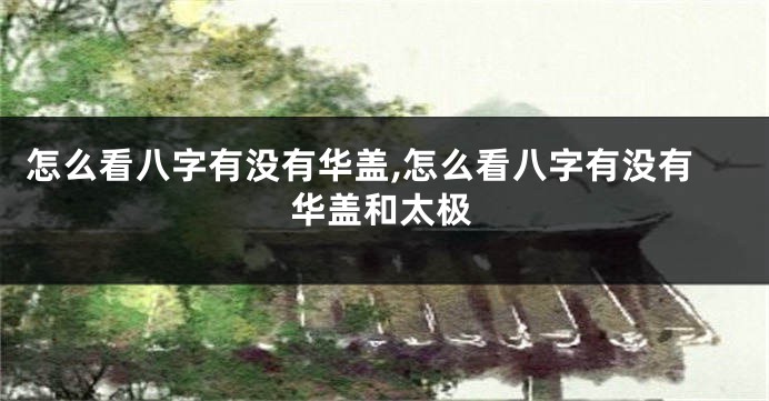 怎么看八字有没有华盖,怎么看八字有没有华盖和太极