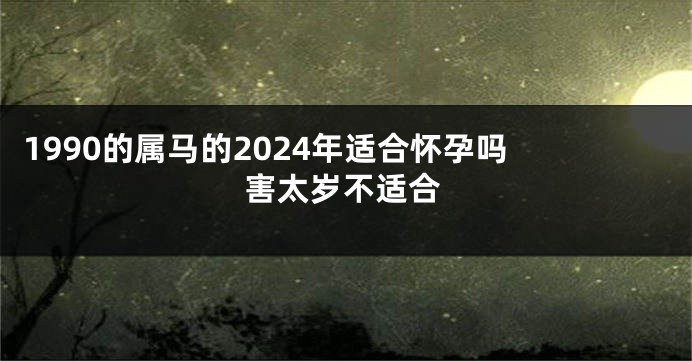 1990的属马的2024年适合怀孕吗 害太岁不适合