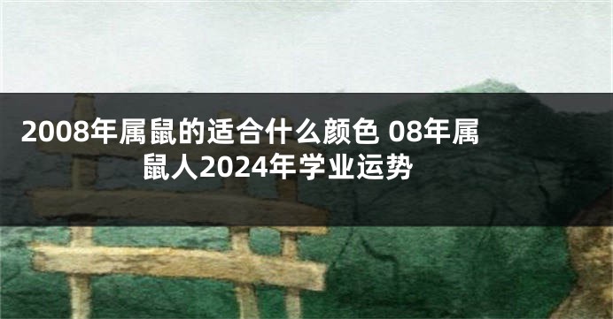 2008年属鼠的适合什么颜色 08年属鼠人2024年学业运势