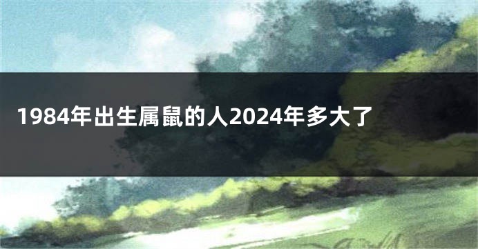 1984年出生属鼠的人2024年多大了