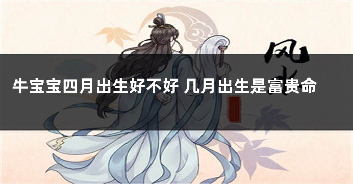 牛宝宝四月出生好不好 几月出生是富贵命