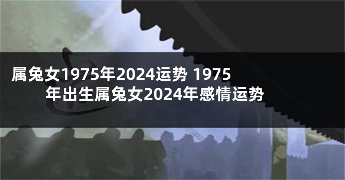 属兔女1975年2024运势 1975年出生属兔女2024年感情运势
