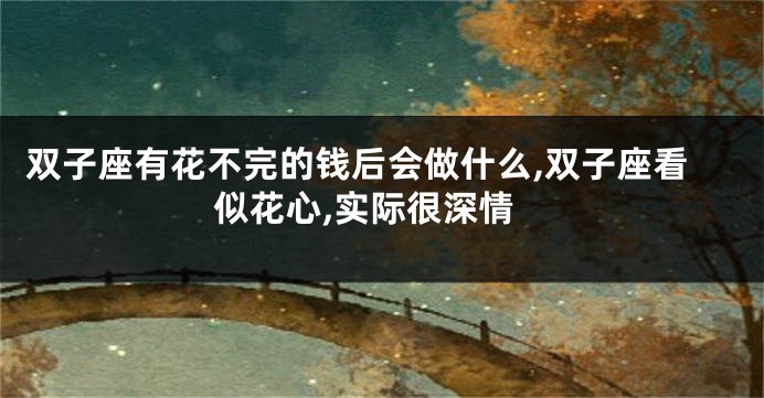 双子座有花不完的钱后会做什么,双子座看似花心,实际很深情
