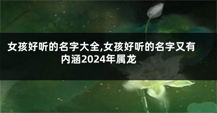 女孩好听的名字大全,女孩好听的名字又有内涵2024年属龙