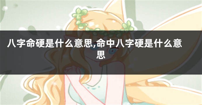 八字命硬是什么意思,命中八字硬是什么意思