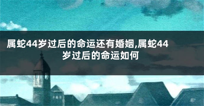 属蛇44岁过后的命运还有婚姻,属蛇44岁过后的命运如何