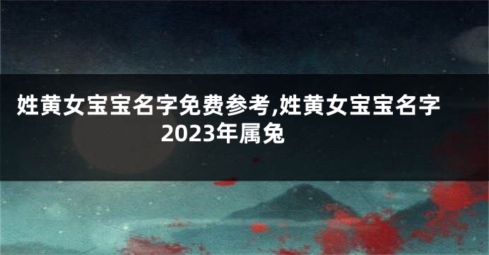 姓黄女宝宝名字免费参考,姓黄女宝宝名字2023年属兔