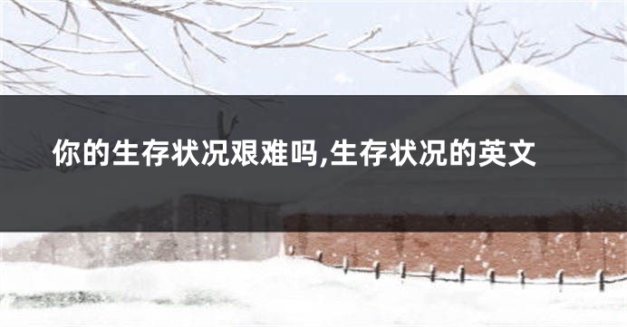 你的生存状况艰难吗,生存状况的英文