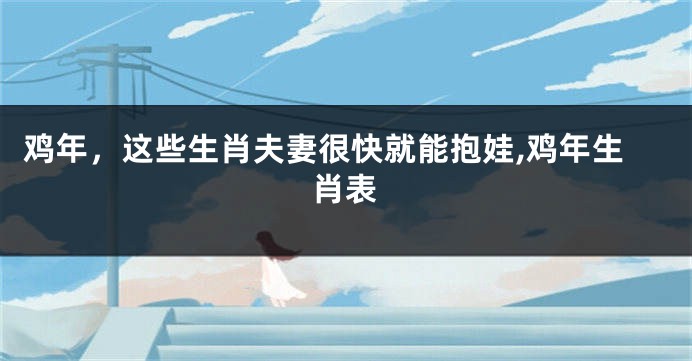 鸡年，这些生肖夫妻很快就能抱娃,鸡年生肖表