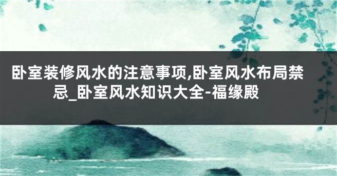 卧室装修风水的注意事项,卧室风水布局禁忌_卧室风水知识大全-福缘殿