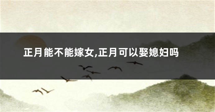 正月能不能嫁女,正月可以娶媳妇吗