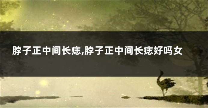 脖子正中间长痣,脖子正中间长痣好吗女