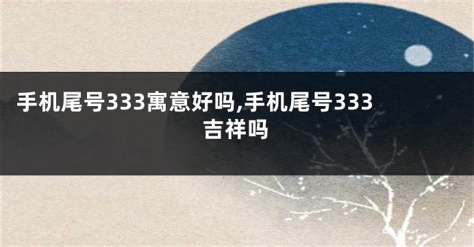 手机尾号333寓意好吗,手机尾号333吉祥吗