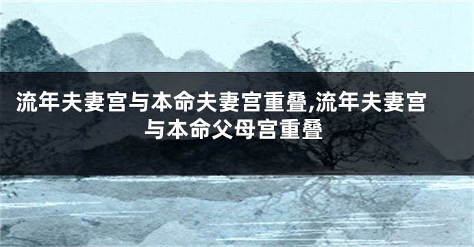 流年夫妻宫与本命夫妻宫重叠,流年夫妻宫与本命父母宫重叠