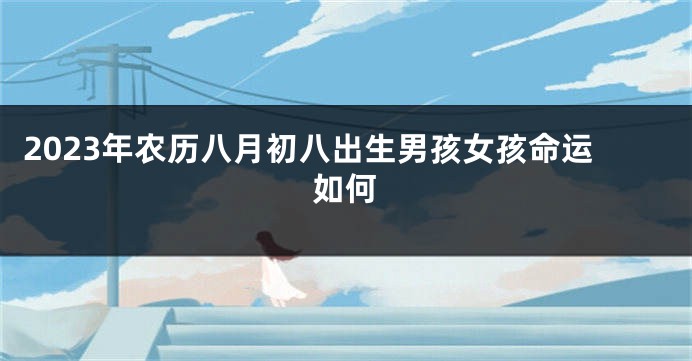 2023年农历八月初八出生男孩女孩命运如何