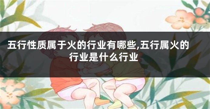 五行性质属于火的行业有哪些,五行属火的行业是什么行业