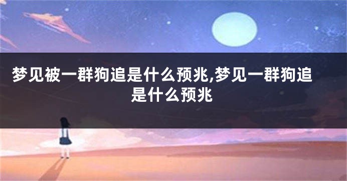 梦见被一群狗追是什么预兆,梦见一群狗追是什么预兆