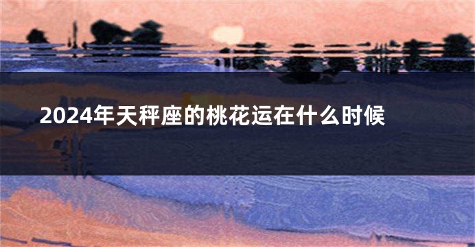 2024年天秤座的桃花运在什么时候