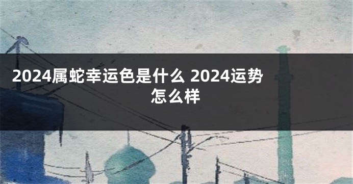 2024属蛇幸运色是什么 2024运势怎么样