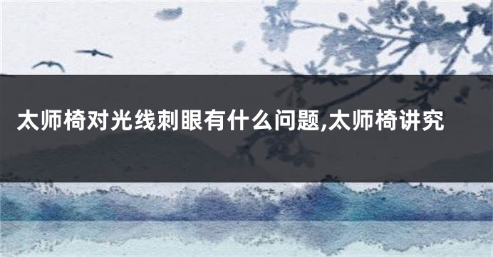 太师椅对光线刺眼有什么问题,太师椅讲究