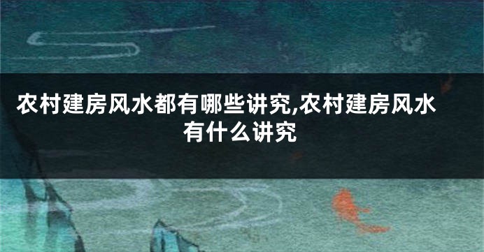 农村建房风水都有哪些讲究,农村建房风水有什么讲究