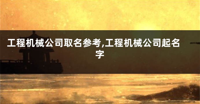 工程机械公司取名参考,工程机械公司起名字