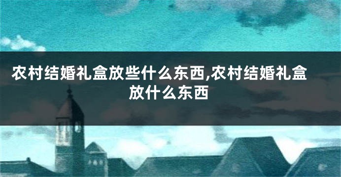 农村结婚礼盒放些什么东西,农村结婚礼盒放什么东西