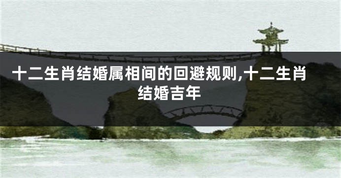 十二生肖结婚属相间的回避规则,十二生肖结婚吉年