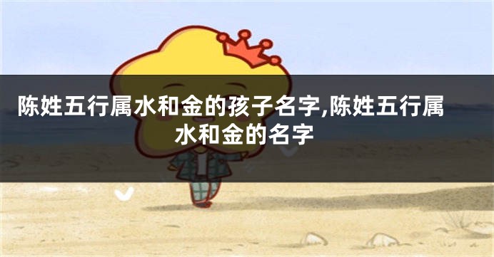 陈姓五行属水和金的孩子名字,陈姓五行属水和金的名字