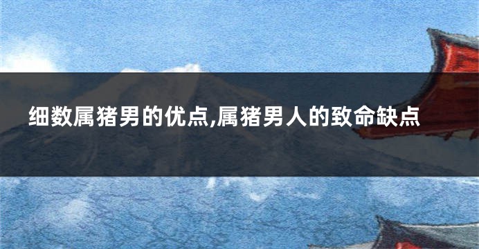细数属猪男的优点,属猪男人的致命缺点