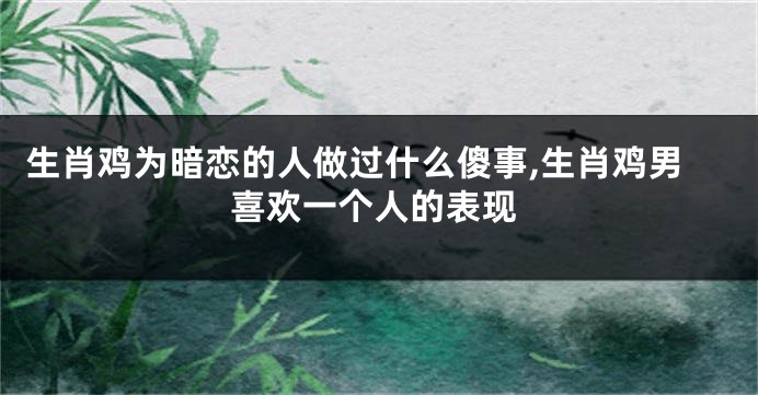 生肖鸡为暗恋的人做过什么傻事,生肖鸡男喜欢一个人的表现