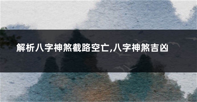 解析八字神煞截路空亡,八字神煞吉凶